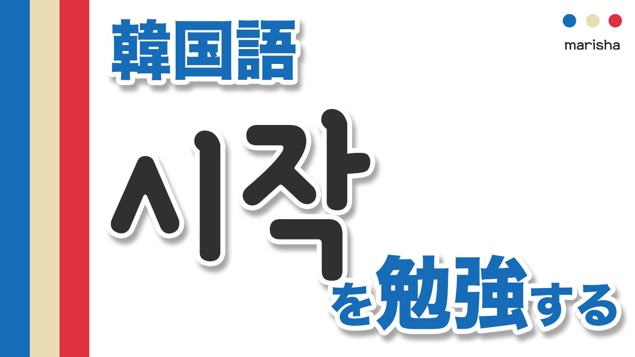 韓国語単語勉強ハングル 시작 シジャク シジャッ 始め 始まり 意味 活用 読み方と音声発音 韓国語勉強marisha