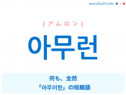 韓国語単語・ハングル 아무런 [アムロン] 何も、全然、「아무러한」の短縮語 意味・活用・読み方と音声発音