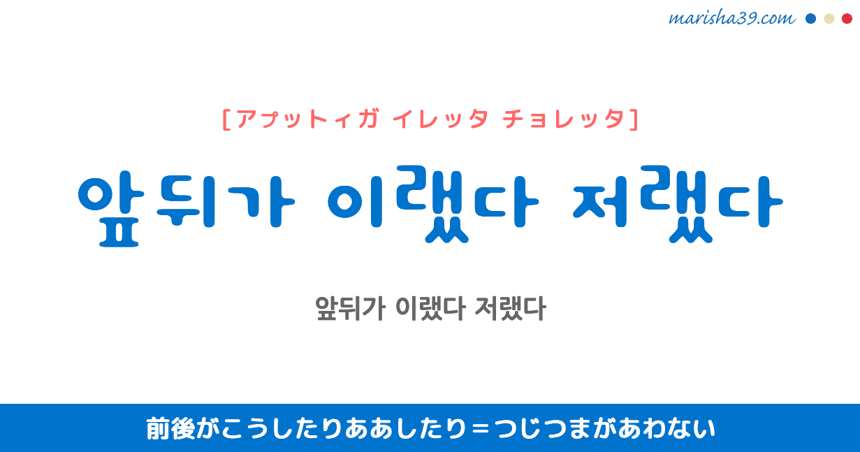 韓国語表現 앞뒤가 이랬다 저랬다 [アプットィガ イレッタ チョレッタ] 前後がこうしたりああしたり＝つじつまがあわない 歌詞で勉強