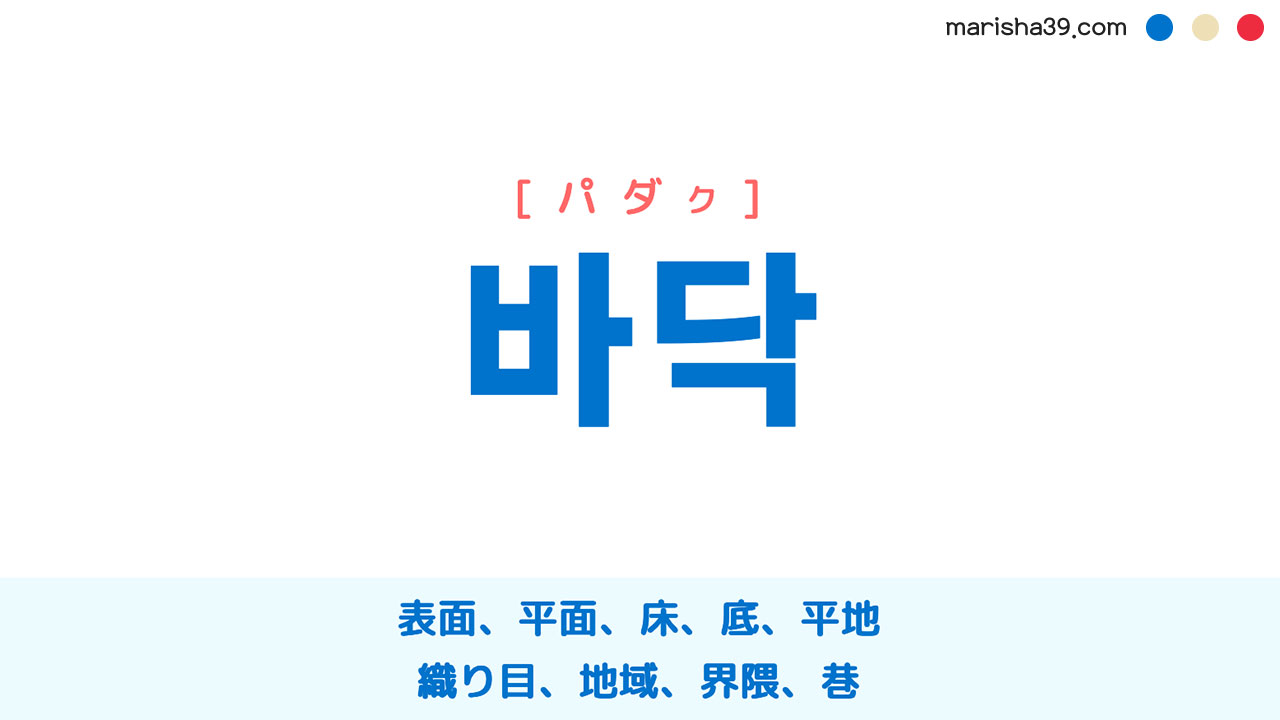 韓国語ハングル 바닥 [パダク] 表面、平面、床、底、平地、織り目、地域、界隈、巷 意味・活用・表現例と音声発音