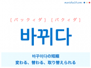 韓国語単語・ハングル 바뀌다 [パックィダ] [パクィダ] 바꾸이다の短縮、変わる、替わる、取り替えられる 意味・活用・読み方と音声発音