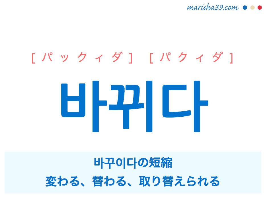 韓国語単語・ハングル 바뀌다 [パックィダ] [パクィダ] 바꾸이다の短縮、変わる、替わる、取り替えられる 意味・活用・読み方と音声発音