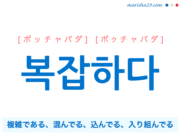 韓国語単語・ハングル 복잡하다 [ポッチャパダ] [ボクチャパダ] 複雑である、混んでる、込んでる、入り組んでる 意味・活用・読み方と音声発音