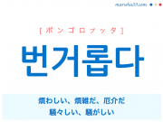 韓国語単語 번거롭다 [ポンゴロプッタ] 煩わしい、煩雑だ、厄介だ、騒々しい、騒がしい 意味・活用・読み方と音声発音