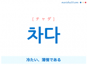 韓国語単語・ハングル 차다 [チャダ] 冷たい、薄情である 意味・活用・読み方と音声発音