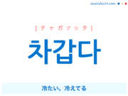 韓国語単語・ハングル 차갑다 [チャガプッタ] 冷たい、冷えてる 意味・活用・読み方と音声発音