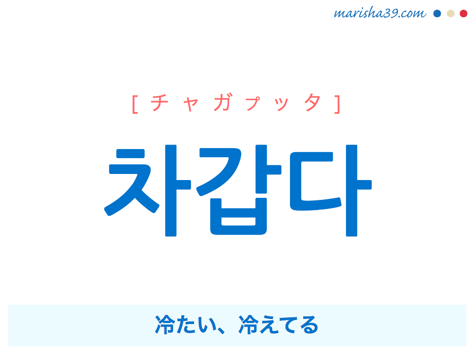 韓国語単語・ハングル 차갑다 [チャガプッタ] 冷たい、冷えてる 意味・活用・読み方と音声発音