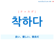 韓国語単語・ハングル 착하다 [チャカダ] 良い、優しい、善良だ 意味・活用・読み方と音声発音