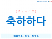韓国語単語・ハングル 축하하다 [チュカハダ] 祝賀する、祝う、祝する 意味・活用・読み方と音声発音