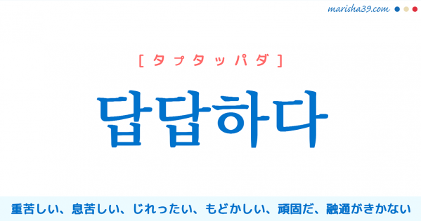 韓国語単語勉強 답답하다 [タプタッパダ] （体が）重苦しい、息苦しい、じれったい、もどかしい、うっとうしい、頑固だ、融通がきかない 意味・活用・読み方と音声発音