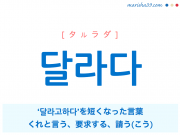 韓国語単語・ハングル 달라다 [タルラダ] ‘달라고 하다’ を短くなった言葉、くれと言う、要求する、請う(こう) 意味・活用・読み方と音声発音
