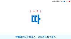 韓国語ハングル 따 [ッタ] 仲間外れにされる人、いじめられてる人 意味・活用・読み方と音声発音