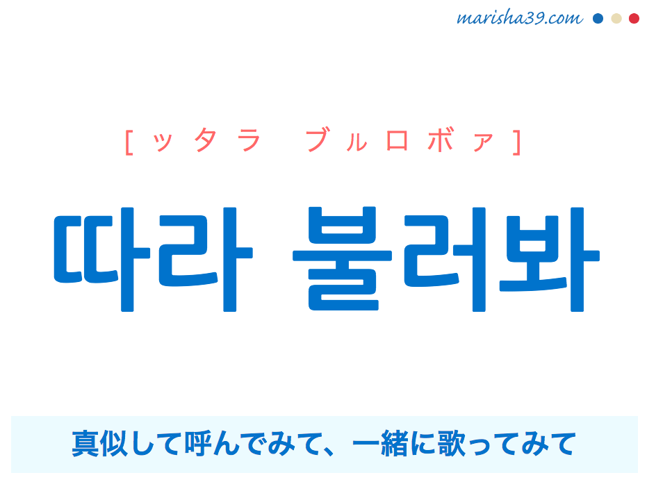 韓国語で表現 따라 불러봐 [ッタラ ブルロボァ] 真似して呼んでみて、一緒に歌ってみて 歌詞で勉強