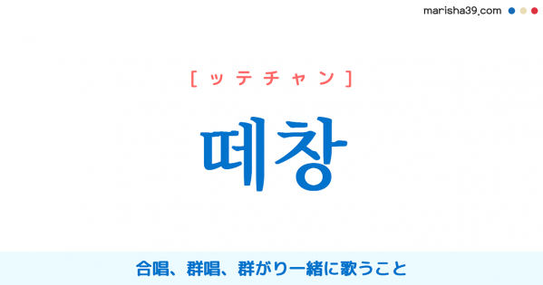 韓国新造語 떼창 [ッテチャン] 合唱、群唱、群がり一緒に歌うこと 意味・活用・読み方と音声発音