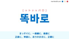韓国語単語勉強 똑바로 [ットクッパロ] まっすぐに、一直線に、垂直に、正直に、率直に、ありのままに、正確に 意味・活用・読み方と音声発音