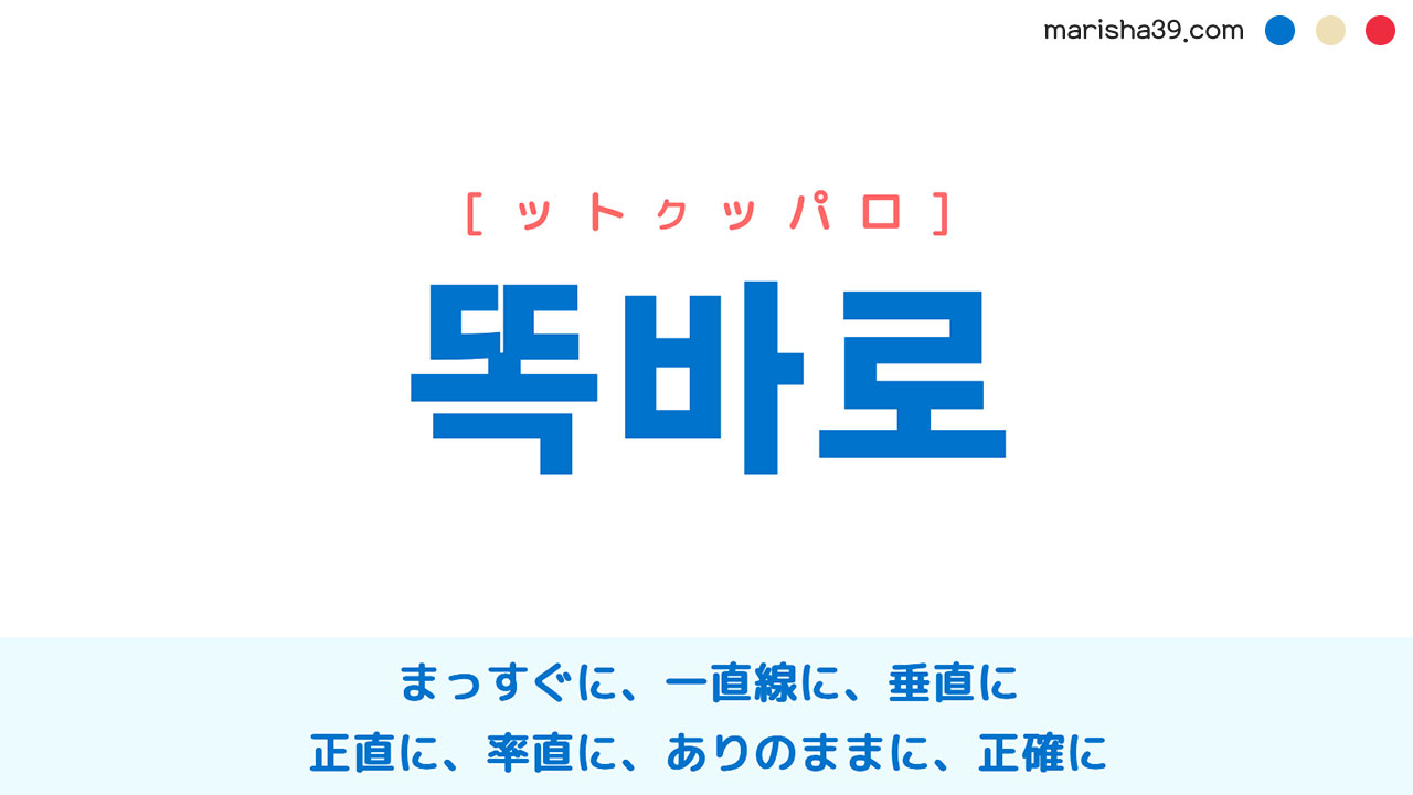 韓国語単語勉強 똑바로 [ットクッパロ] まっすぐに、一直線に、垂直に、正直に、率直に、ありのままに、正確に 意味・活用・読み方と音声発音