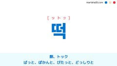 韓国語ハングル 떡 [ットク] 餅、トック、ぱっと、ぽかんと、ぴたっと、きちっと、じっと、ぐっと、どっしりと 意味・活用・表現例と音声発音