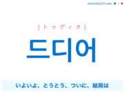 韓国語単語・ハングル 드디어 [トゥディオ] いよいよ、とうとう、ついに、結局は、しまいには 意味・活用・読み方と音声発音