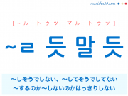 韓国語・ハングル ~ㄹ 듯 말 듯 ~しそうでしない、~してそうでしてない、~するのか~しないのかはっきりしない 使い方と例一覧