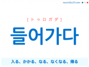 韓国語単語勉強 들어가다 [トゥロガダ] [ドゥロガダ] 入る、要る、かかる、なる、始まる、なくなる、消える、帰る、失礼する 意味・活用・読み方と音声発音