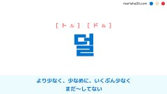 韓国語単語勉強 덜 [トル] [ドル] より少なく、少なめに、いくぶん少なく、まだ〜してない 意味・活用・読み方と音声発音