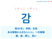 韓国語単語・ハングル 감 [カム] [ガム] 柿(かき)、材料、生地、生地や衣服などを数える単位、ある資格に適当な人物、ふさわしい人、〜の候補、あることの対象となる物や者、勘、感、感じ、思い、減、甘、敢、監、鑑 意味・活用・読み方と音声発音