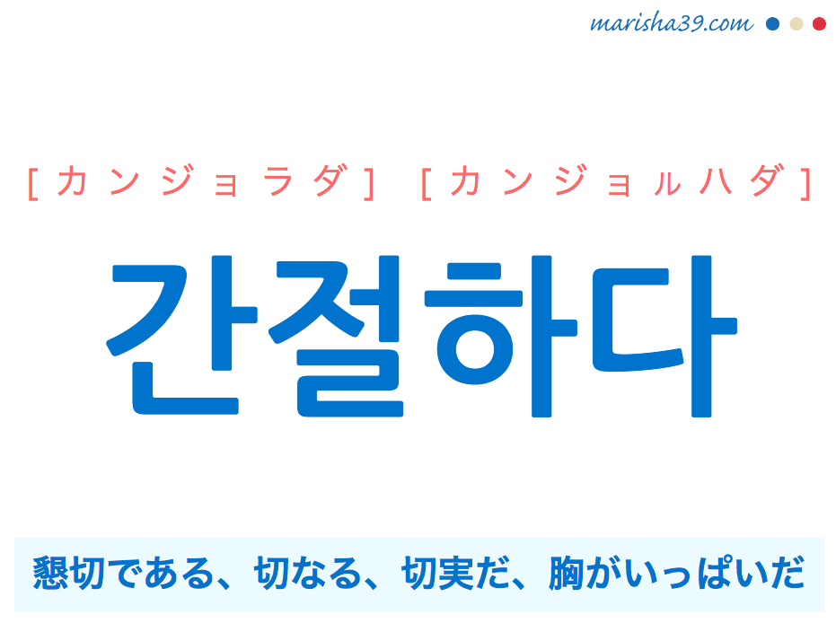 韓国語単語・ハングル 간절하다 [カンジョラダ] [カンジョルハダ] 懇切である、切なる、切実だ、胸がいっぱいだ 意味・活用・読み方と音声発音