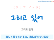 韓国語で表現 그리고 있어 [クリゴ イッソ] 恋しく思っているの、恋しがっているの 歌詞で勉強