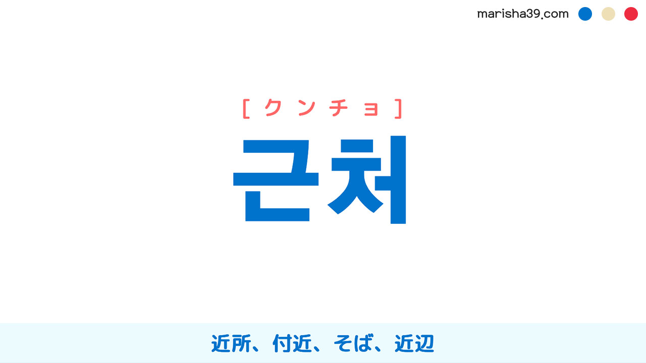 韓国語ハングル 근처 [クンチョ] 近所、付近、そば、近辺 意味・活用・表現例と音声発音