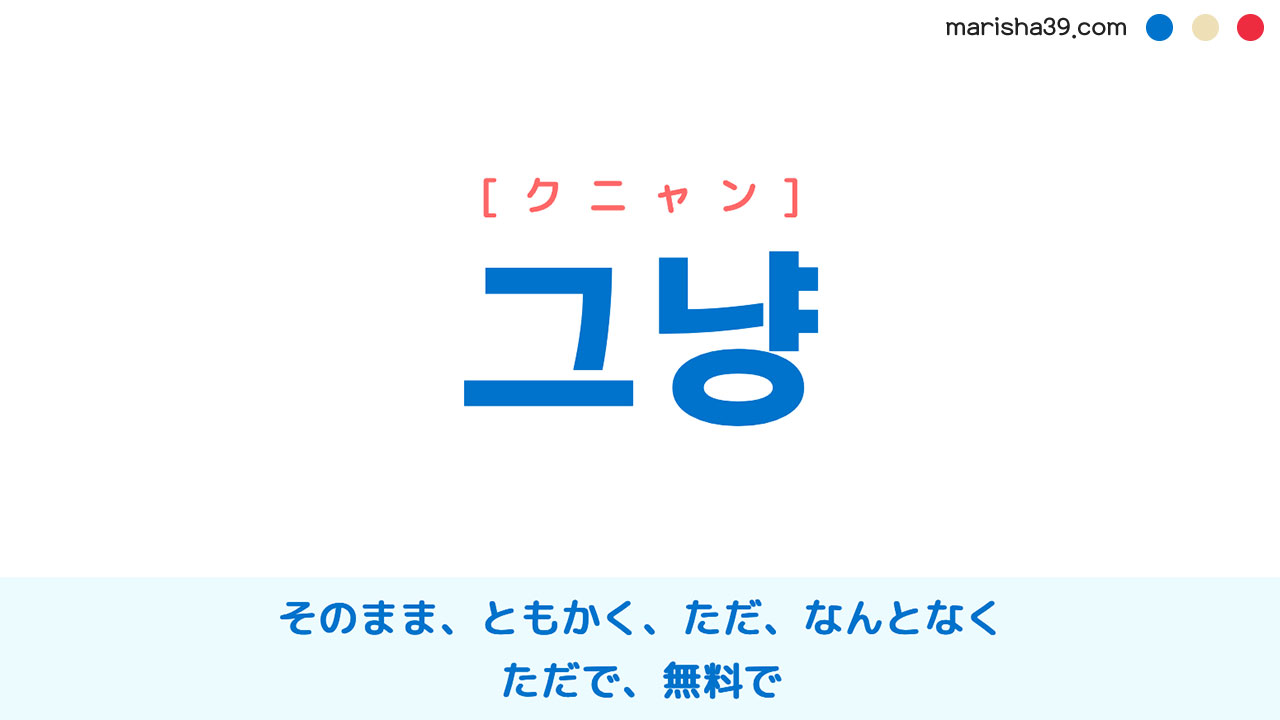 韓国語ハングル 그냥 [クニャン] そのまま、ともかく、ただ、なんとなく、ただで、無料で 意味・活用・表現例と音声発音