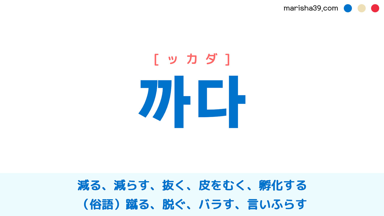 韓国語ハングル 까다 [ッカダ] 減る、減らす、抜く、差し引く、皮をむく、孵化する、（俗語）蹴る、脱ぐ、バラす、言いふらす 意味・活用・表現例と音声発音