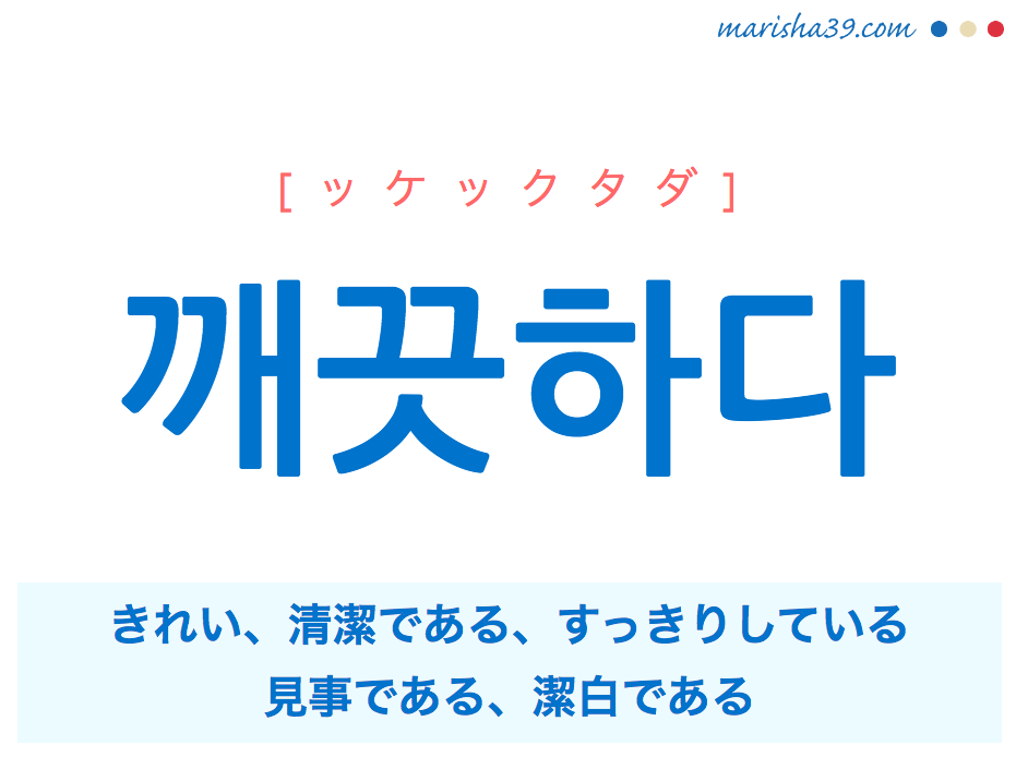 韓国語単語・ハングル 깨끗하다 [ッケックタダ] きれい、清潔である、すっきりしている、整理整頓されている、見事である、潔白である 意味・活用・読み方と音声発音