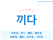 韓国語単語・ハングル 끼다 [ッキダ] かかる、付く、挟む、抱える、‘끼우다’が短くなった言葉：挟む、はめる、差し込む、‘끼이다（끼다の被動詞）’が短くなった言葉：加わる、挟まる、組む、はめ込む、かける、後ろ盾にする 意味・活用・読み方と音声発音