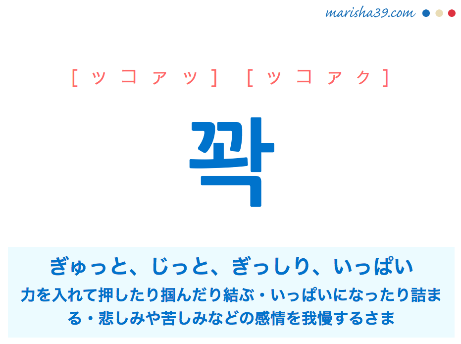 韓国語単語・ハングル 꽉 [ッコァッ] [ッコァク] ぎゅっと、じっと、ぎっしり、いっぱい（力を入れて押したり掴んだり結ぶさま。いっぱいになったり詰まるさま。または悲しみや苦しみなどの感情を我慢するさま） 意味・活用・読み方と音声発音