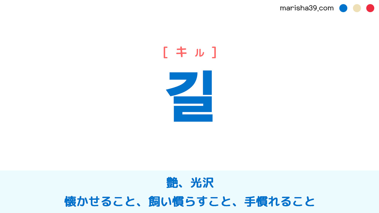 韓国語単語勉強 길 [キル] 艶、光沢、懐かせること、飼い慣らすこと、手慣れること、手慣れた技、熟練 意味・活用・読み方と音声発音