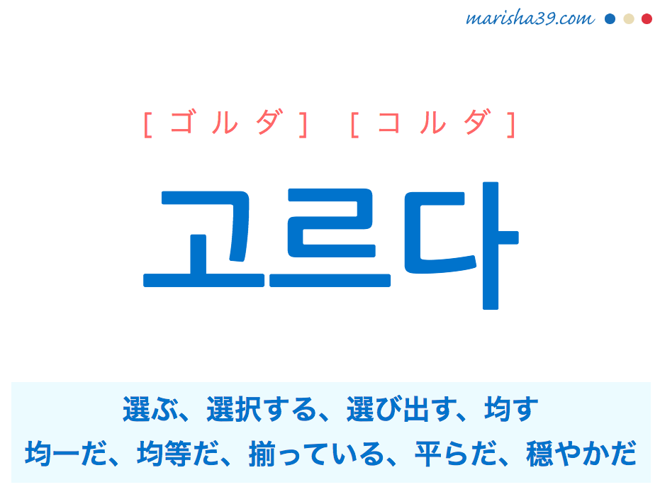 韓国語単語 고르다 [ゴルダ] [コルダ] 選ぶ、選択する、選び出す、均す、水平にする、平均している、均一だ、均等だ、揃っている、平らだ、穏やかだ 意味・活用・読み方と音声発音