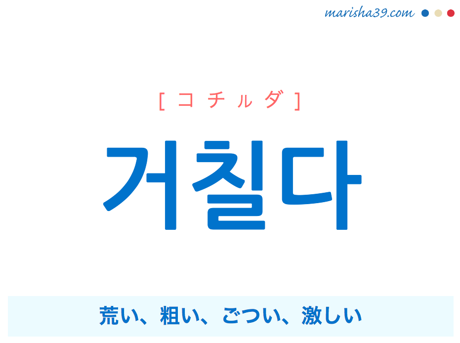 韓国語単語・ハングル 거칠다 [コチルダ] 荒い、粗い、ごつい、激しい 意味・活用・読み方と音声発音