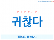 韓国語単語・ハングル 귀찮다 [クィチャンタ] 面倒だ、煩わしい 意味・活用・読み方と音声発音