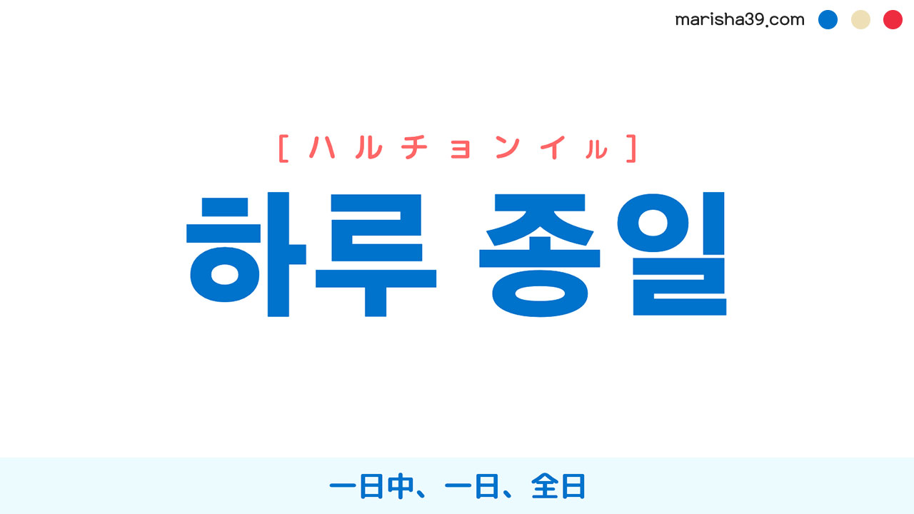 韓国語ハングル 하루 종일 [ハルチョンイル] 一日中、一日、全日 意味・活用・読み方と音声発音