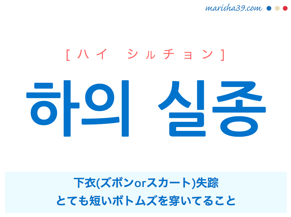 韓国語単語・ハングル 하의 실종 [ハイ シルチョン] [ハゥイ シルジョン] 下衣(ズボンorスカート)失踪、とても短いボトムズを穿いてること 意味・活用・読み方と音声発音