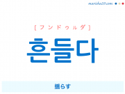 韓国語単語・ハングル 흔들다 [フンドゥルダ] 揺らす 意味・活用・読み方と音声発音