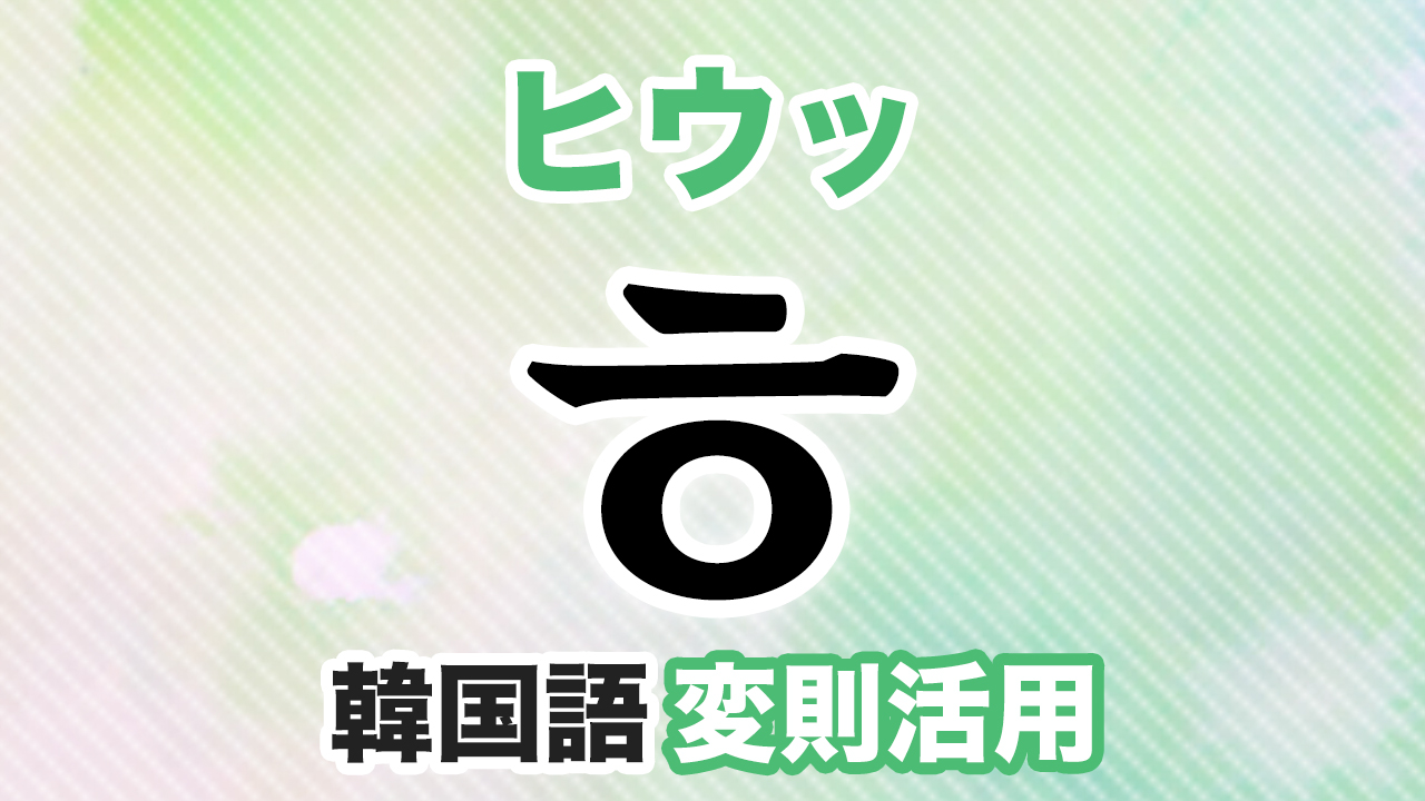 ㅎ変則活用とは？韓国語・ハングルのヒウッ変則をマスターしよう！