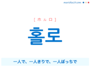 韓国語単語・ハングル 홀로 [ホルロ] 一人で、一人きりで、一人ぼっちで 意味・活用・読み方と音声発音