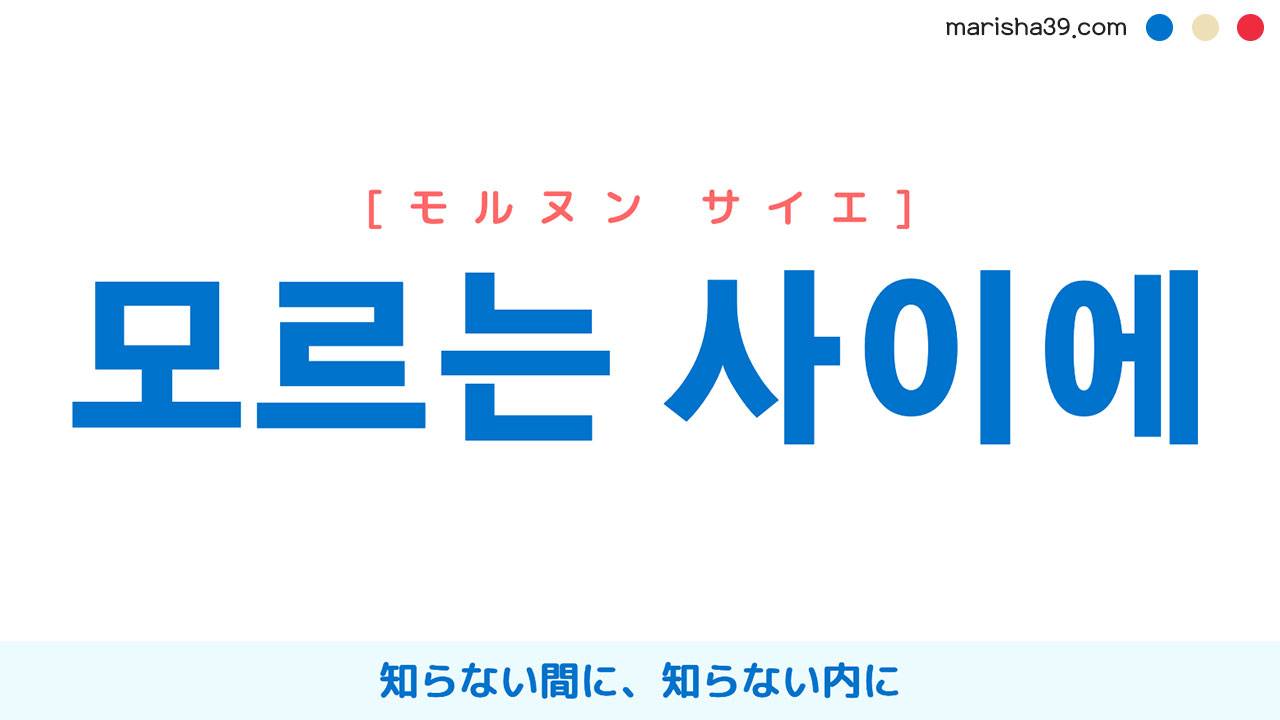 韓国語表現【모르는 사이에】知らない間に、知らない内に [モルヌン サイエ] 歌詞で勉強