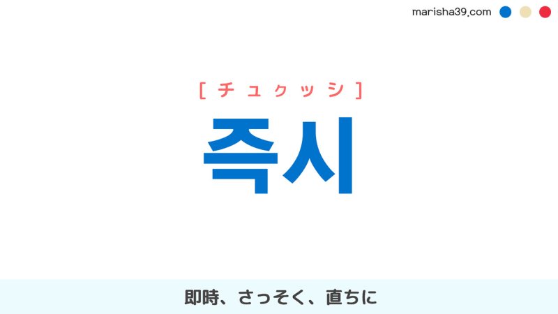 韓国語【즉시】[チュクッシ] 即時、さっそく、直ちに
