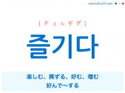 韓国語単語 즐기다 [チュルギダ] 楽しむ、興ずる、好む、嗜む、好んで〜する 意味・活用・読み方と音声発音