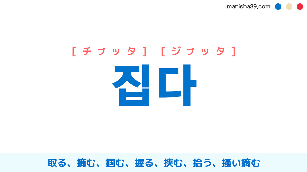 韓国語ハングル 집다 [チプッタ] [ジプッタ] 取る、摘む、掴む、握る、挟む、拾う、掻い摘む 意味・活用・表現例と音声発音