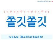 韓国語・ハングル 쫄깃쫄깃 [ッチョルギッッチョルギッ] もちもち（歯ごたえがあるさま） 意味・活用・発音