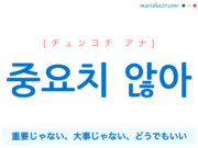 韓国語で表現 중요치 않아 [チュンヨチ アナ] 重要じゃない、大事じゃない、どうでもいい 歌詞で勉強