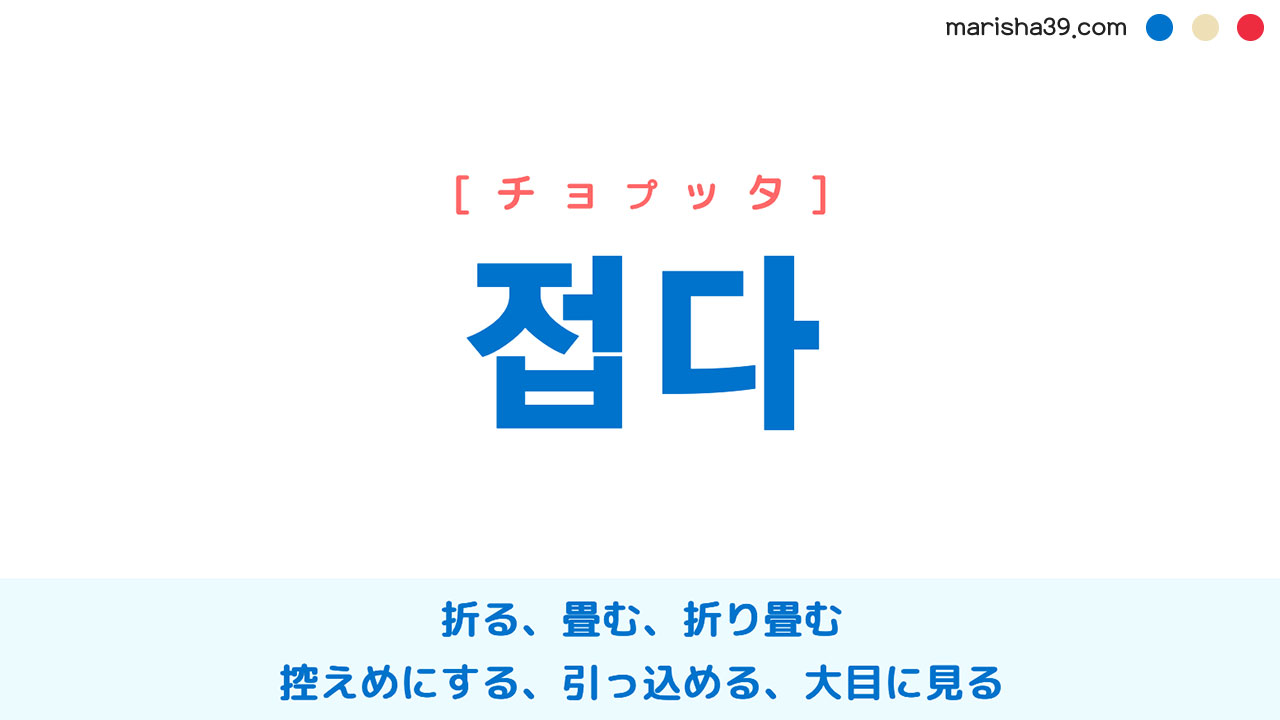 韓国語ハングル 접다 [チョプッタ] 折る、畳む、折り畳む、控えめにする、引っ込める、大目に見る 意味・活用・読み方と音声発音